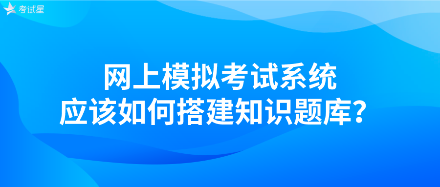 网上模拟考试系统应该如何搭建知识题库？