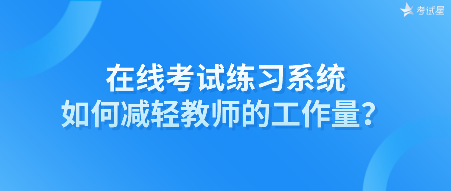 在线考试练习系统如何减轻教师的工作量