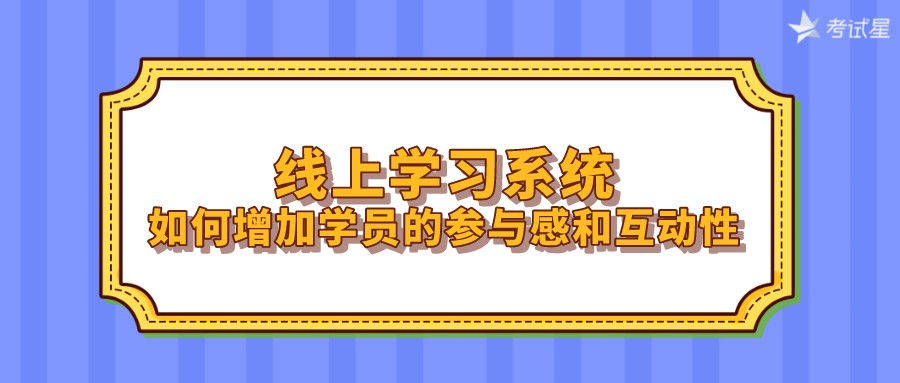 线上学习系统如何增加学员的参与感和互动性？