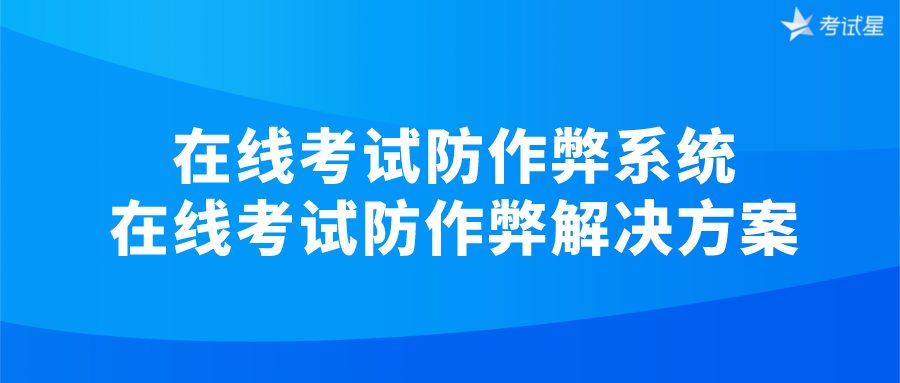 在线考试防作弊系统 | 在线考试防作弊解决方案