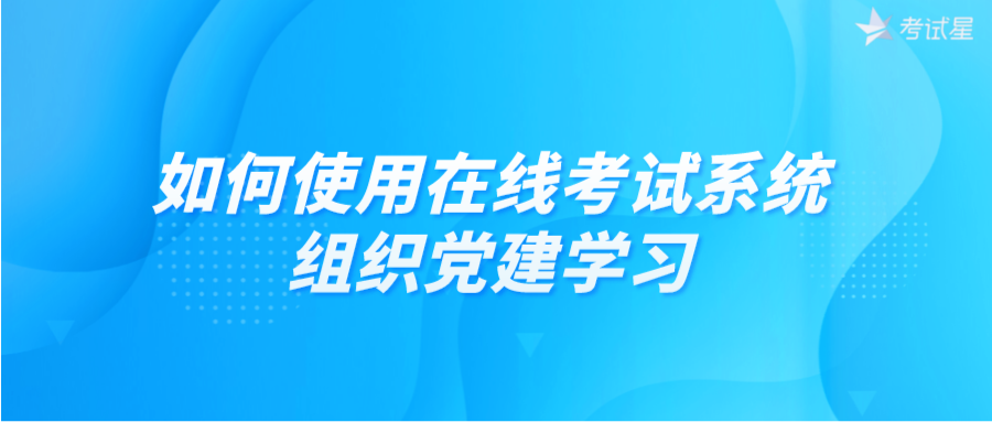 如何使用在线考试系统组织党建学习