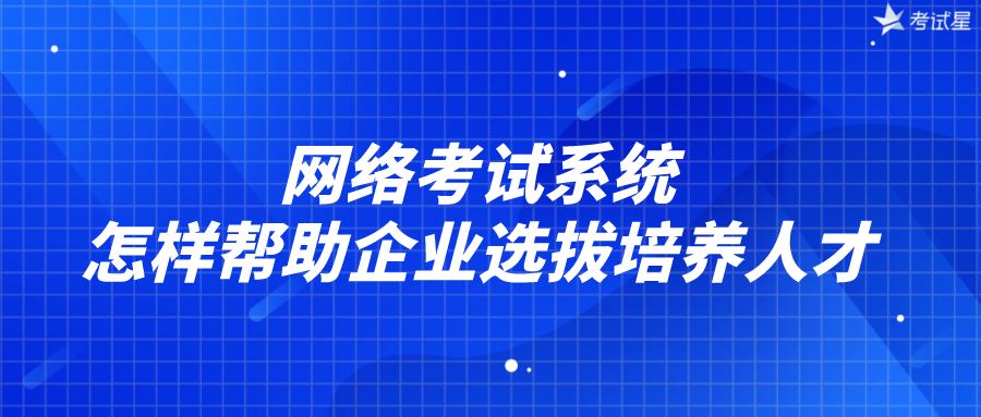 网络考试系统怎样帮助企业选拔培养人才