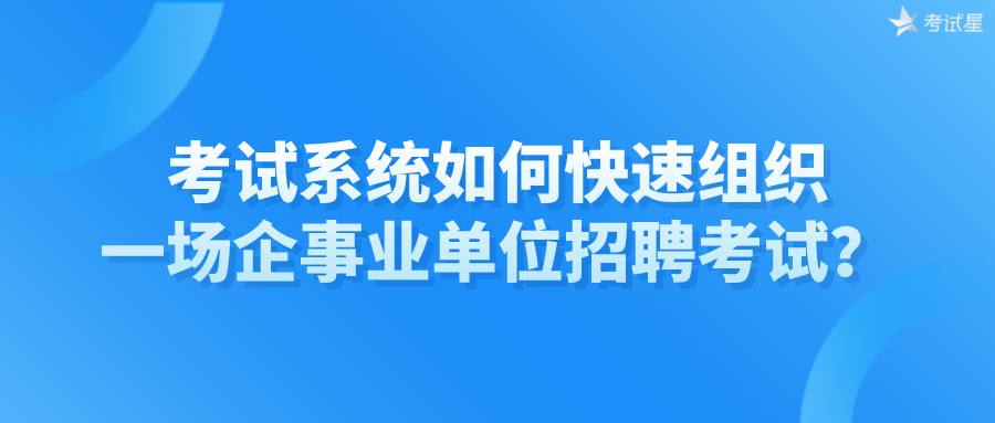 考试系统如何快速组织一场企事业单位招聘考试？