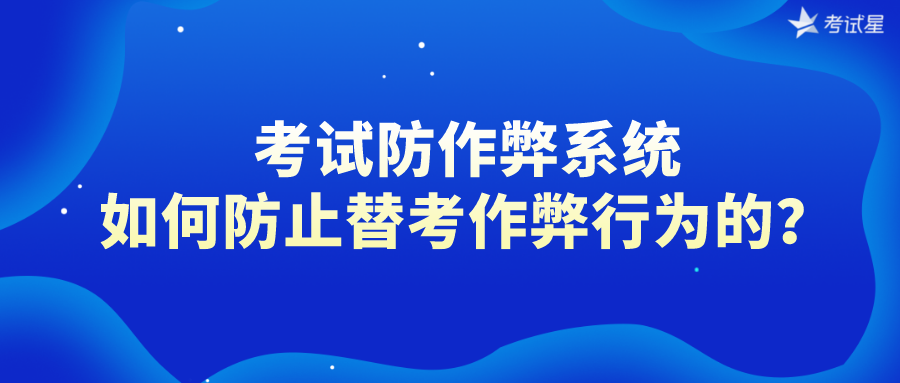 考试防作弊系统是如何防止替考作弊行为的？