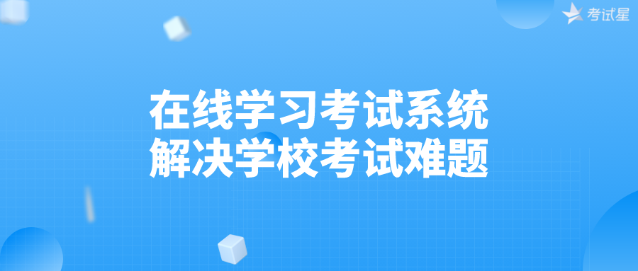 在线学习考试系统解决学校考试难题！