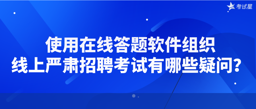 使用在线答题软件组织线上严肃招聘考试有哪些疑问？