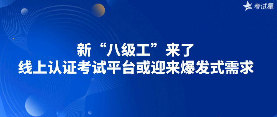 新“八级工”来了，�线上认证考试平台或迎来爆发式需求