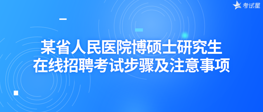 某省人民医院博硕士研究生在线招聘考试步骤及注意事项