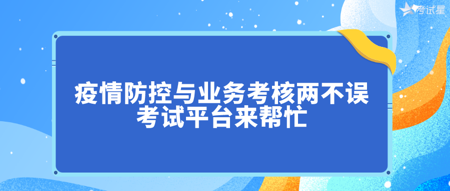 疫情防控与业务考核两不误，考试平台来帮忙