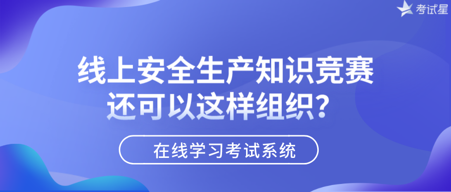 在线学习考试系统 | 线上安全生产知识竞赛还可以这样组织？