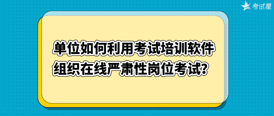 单位如何利用考试培训软件组织在线严肃性岗位考试？