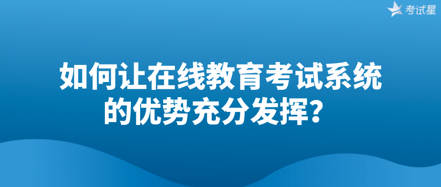 如何让在线教育考试系统的优势充分发挥？