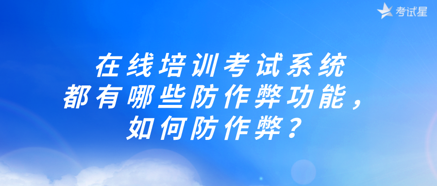 在线培训考试系统都有哪些防作弊功能，如何防作弊？