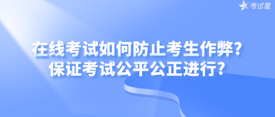 在线考试如何防止考生作弊?保证考试公平公正进行?