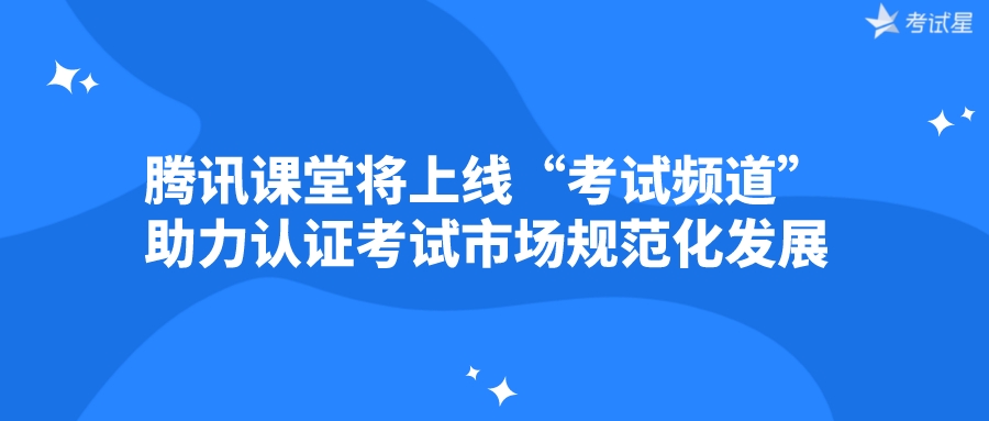 腾讯课堂将上线“考试频道” 助力认证考试市场规范化发展