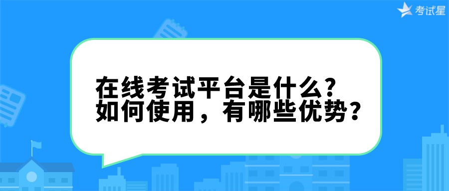 在线考试平台是什么，如何使用，有哪些优势？