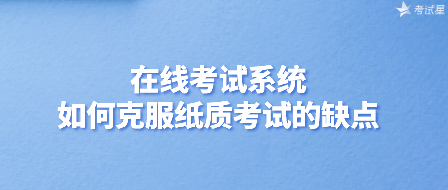 在线考试系统如何克服纸质考试的缺点