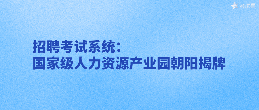 招聘考试系统：国家级人力资源产业园朝阳揭牌