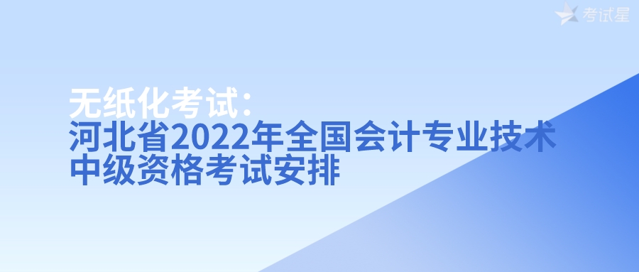 无纸化考试：河北省2022年全国会计专业技术中级资格考试安排