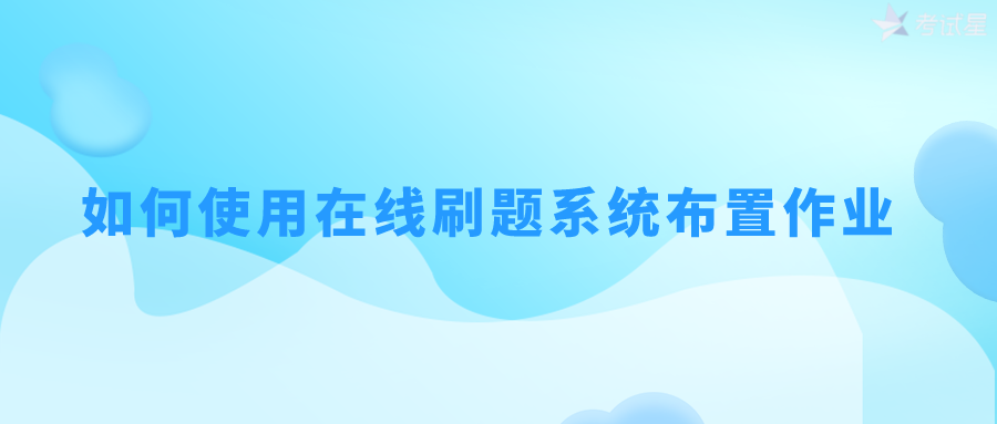 如何使用在线刷题系统布置作业