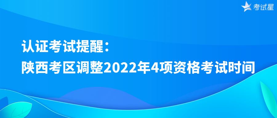 认证考试提醒：陕西考区调整2022年4项资格考试时间
