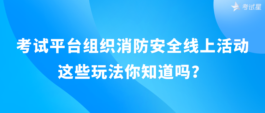 考试平台组织消防安全线上活动，这些玩法你知道吗？