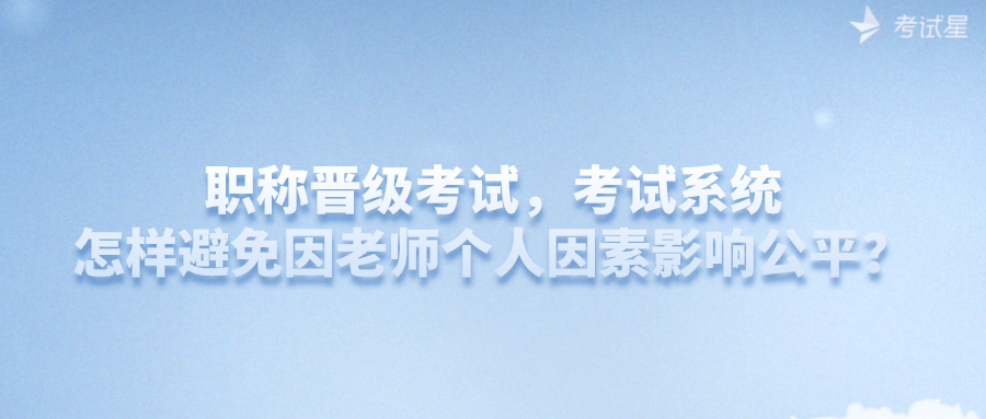 职称晋级考试，考试系统怎样避免因老师个人因素影响公平？