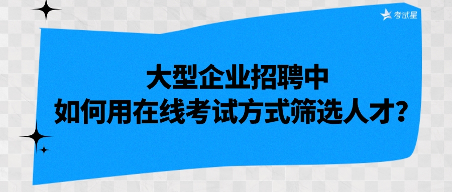 大型企业招聘中，如何用在线考试方式筛选人才？