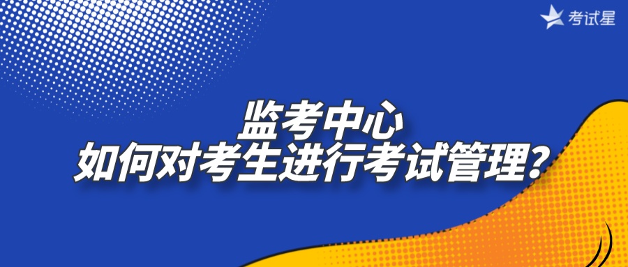 监考中心如何对考生进行考试管理？