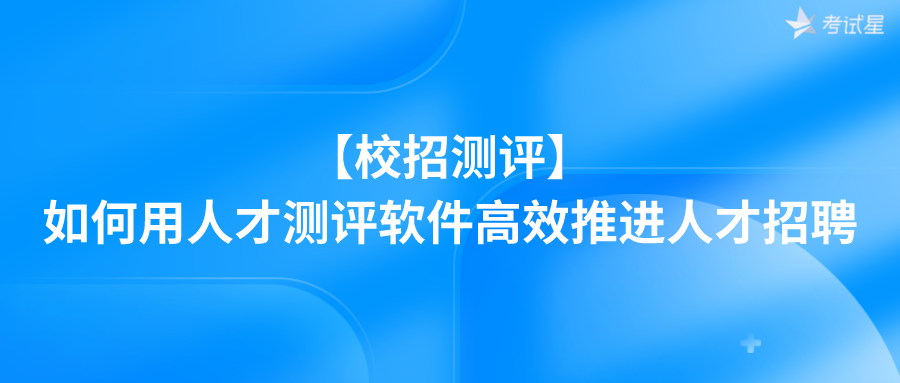 【校招测评】如何用人才测评软件高效推进人才招聘？ 