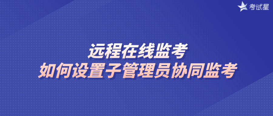 远程在线监考：如何设置子管理员协同监考