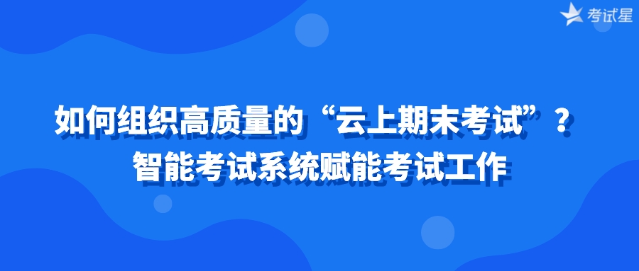 如何组织高质量的“云上期末考试”？智能考试系统赋能考试工作