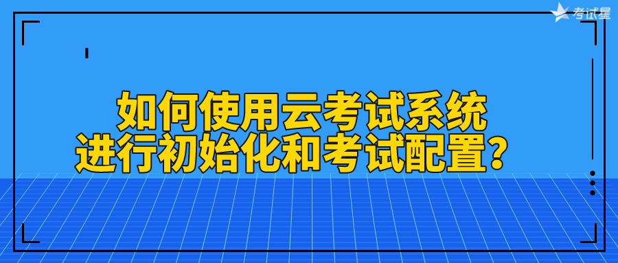 如何使用云考试系统进行初始化和考试配置？