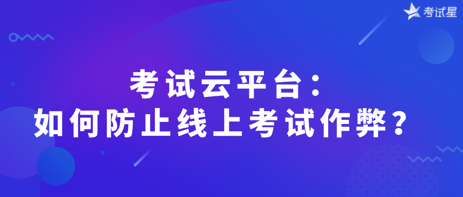 考试云平台：如何防止线上考试作弊？ 