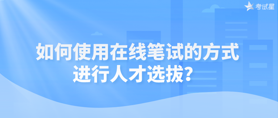 如何使用在线笔试的方式进行人才选拔？