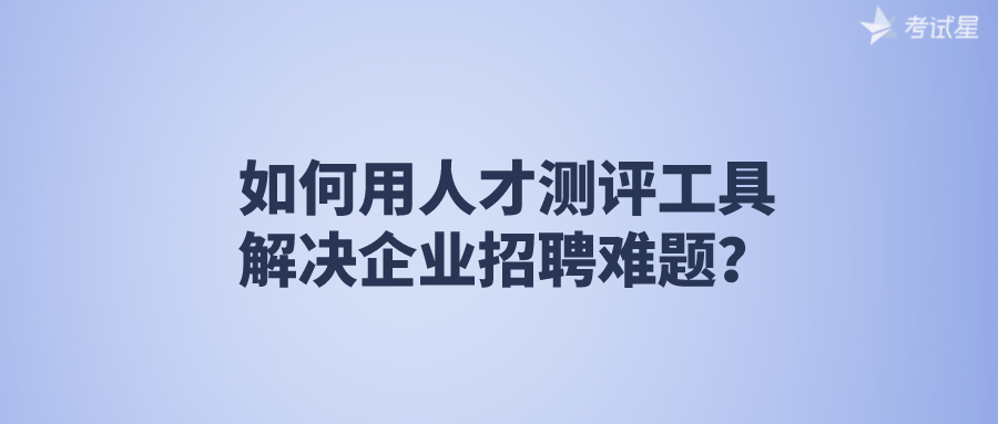 如何用人才测评工具解决企业招聘难题？