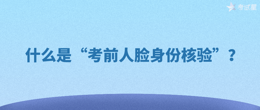 什么是“考前人脸身份核验”？