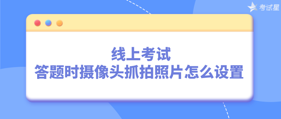  线上考试 | 答题时摄像头抓拍照片怎么设置？