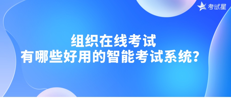 组织在线考试，有哪些好用的智能考试系统？