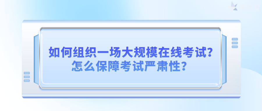 如何组织一场大规模在线考试？怎么保障考试严肃性？ 