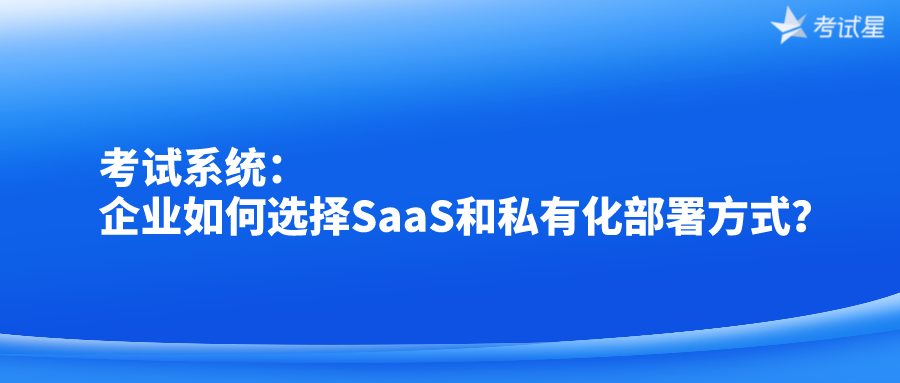 考试系统：企业如何选择SaaS和私有化部署方式？