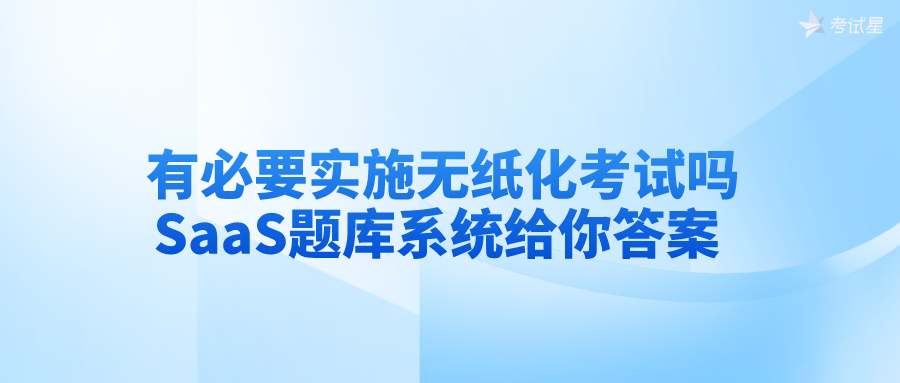 有必要实施无纸化考试吗？SaaS题库系统给你答案 