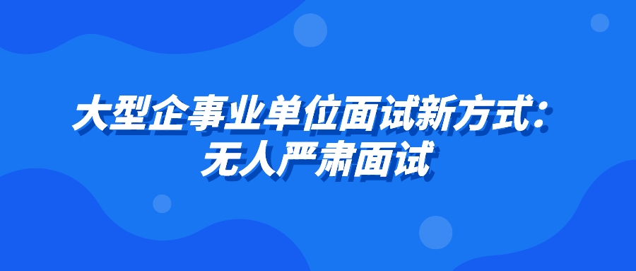 大型企事业单位面试新方式：无人严肃面试 