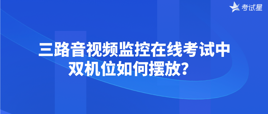 三路音视频监控在线考试中双机位如何摆放？ 