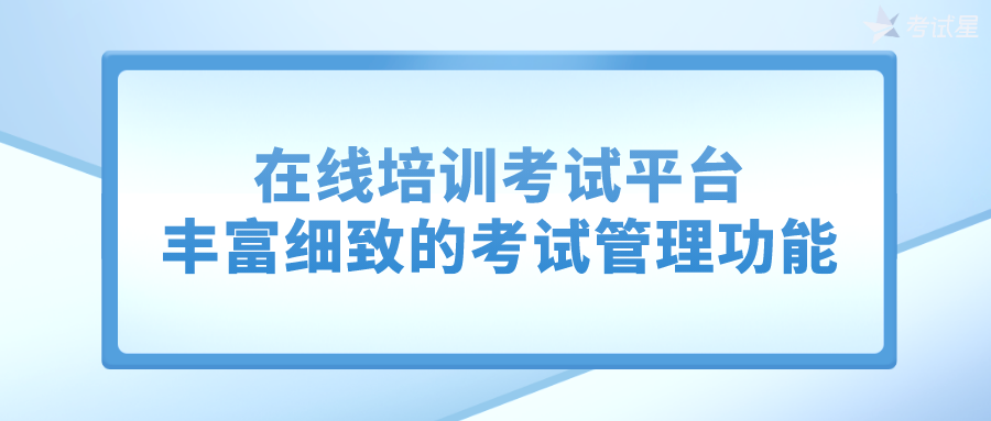 在线培训考试平台——丰富细致的考试管理功能