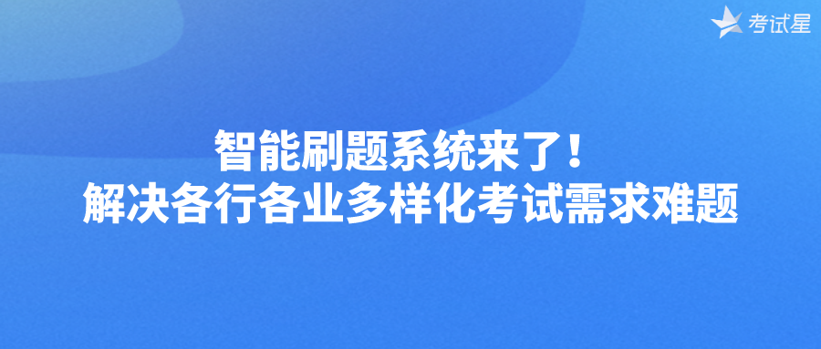 智能刷题系统来了！解决各行各业多样化考试需求难题