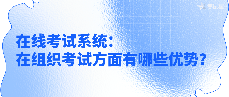 在线考试系统：在组织考试方面有哪些优势？