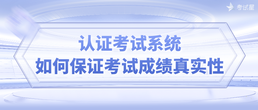 认证考试系统如何保证考试成绩真实性？ 