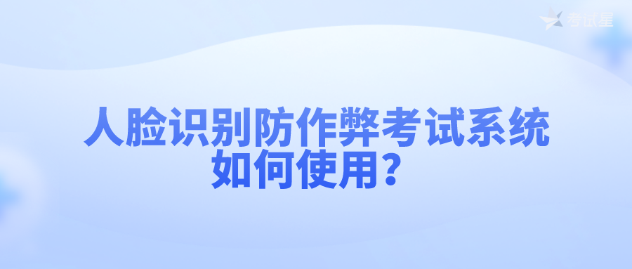 人脸识别防作弊考试系统如何使用？