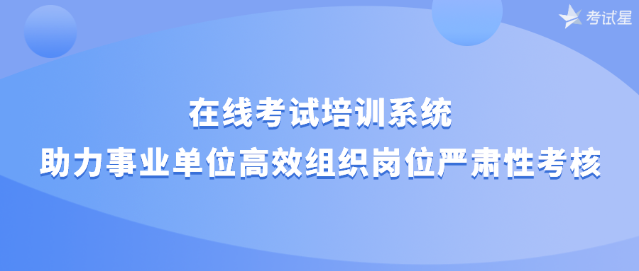 在线考试培训系统助力事业单位高效组织岗位严肃性考核